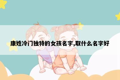 康姓冷门独特的女孩名字,取什么名字好